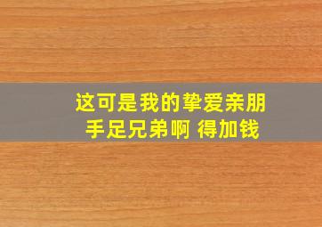 这可是我的挚爱亲朋 手足兄弟啊 得加钱